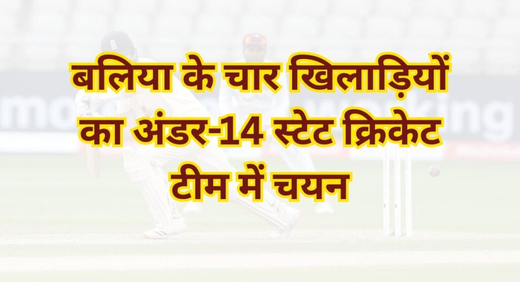 बलिया के चार खिलाड़ियों का अंडर-14 स्टेट क्रिकेट टीम में चयन