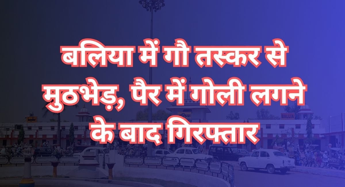 बलिया में गौ तस्कर से मुठभेड़, पैर में गोली लगने के बाद गिरफ्तार